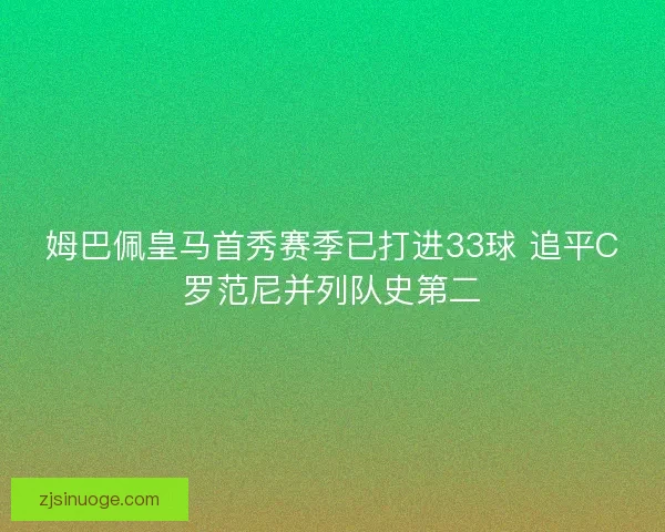 姆巴佩皇马首秀赛季已打进33球 追平C罗范尼并列队史第二