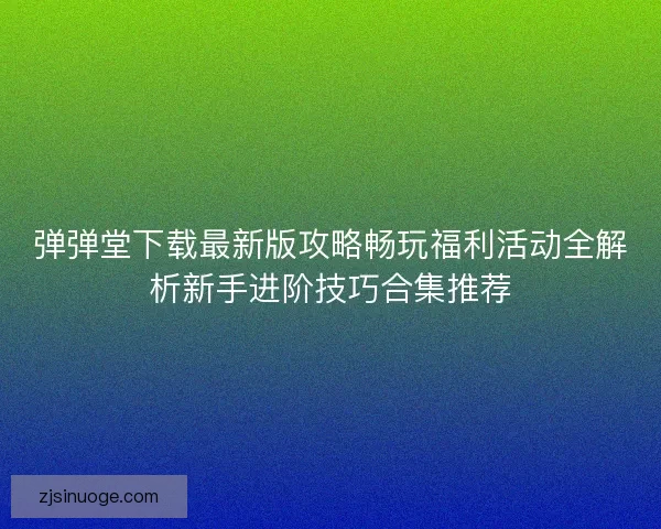 弹弹堂下载最新版攻略畅玩福利活动全解析新手进阶技巧合集推荐