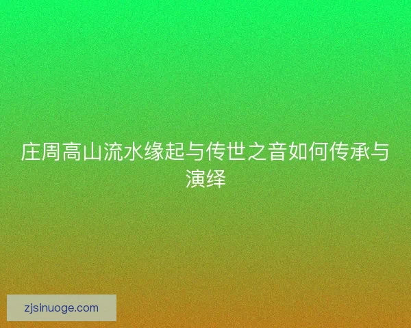 庄周高山流水缘起与传世之音如何传承与演绎