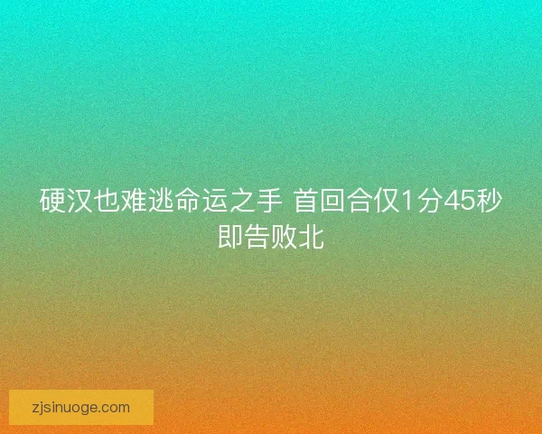 硬汉也难逃命运之手 首回合仅1分45秒即告败北