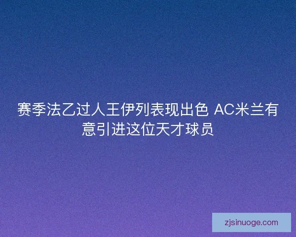 赛季法乙过人王伊列表现出色 AC米兰有意引进这位天才球员