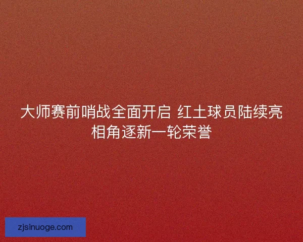 大师赛前哨战全面开启 红土球员陆续亮相角逐新一轮荣誉