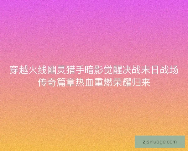 穿越火线幽灵猎手暗影觉醒决战末日战场传奇篇章热血重燃荣耀归来