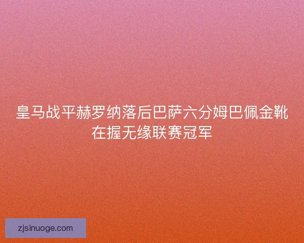 皇马战平赫罗纳落后巴萨六分姆巴佩金靴在握无缘联赛冠军 皇马战平赫罗纳落后巴萨六分姆巴佩金靴在握无缘联赛冠军