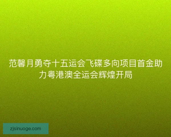 范馨月勇夺十五运会飞碟多向项目首金助力粤港澳全运会辉煌开局