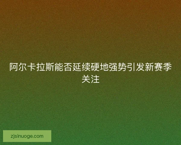 阿尔卡拉斯能否延续硬地强势引发新赛季关注 阿尔卡拉斯能否延续硬地强势引发新赛季关注