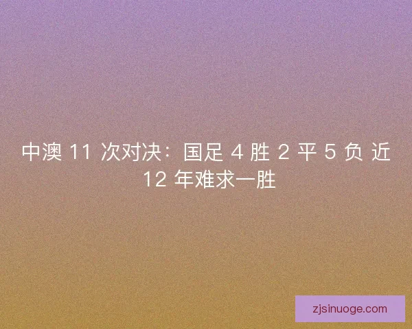 中澳 11 次对决：国足 4 胜 2 平 5 负 近 12 年难求一胜