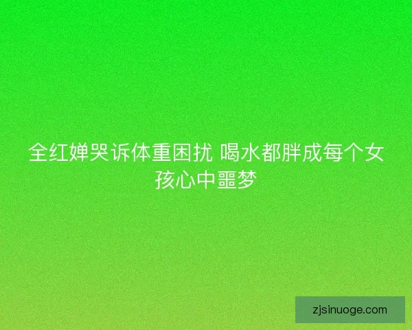 全红婵哭诉体重困扰 喝水都胖成每个女孩心中噩梦