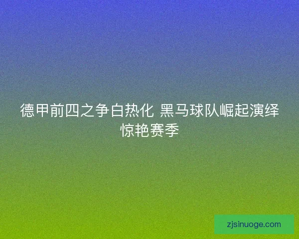德甲前四之争白热化 黑马球队崛起演绎惊艳赛季 德甲前四之争白热化 黑马球队崛起演绎惊艳赛季
