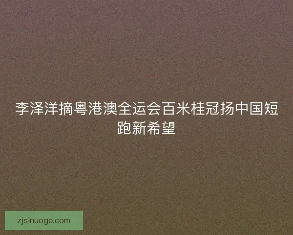 李泽洋摘粤港澳全运会百米桂冠扬中国短跑新希望