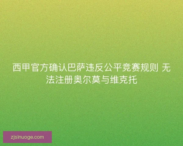 西甲官方确认巴萨违反公平竞赛规则 无法注册奥尔莫与维克托 西甲官方确认巴萨违反公平竞赛规则 无法注册奥尔莫与维克托