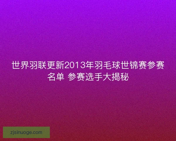 世界羽联更新2013年羽毛球世锦赛参赛名单 参赛选手大揭秘 世界羽联更新2013年羽毛球世锦赛参赛名单 参赛选手大揭秘