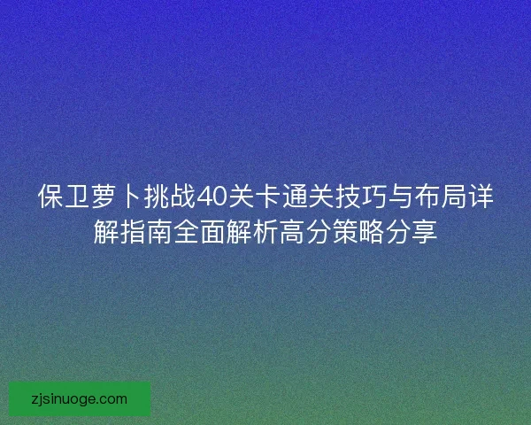 保卫萝卜挑战40关卡通关技巧与布局详解指南全面解析高分策略分享 保卫萝卜挑战40关卡通关技巧与布局详解指南全面解析高分策略分享