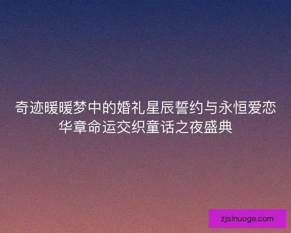 奇迹暖暖梦中的婚礼星辰誓约与永恒爱恋华章命运交织童话之夜盛典 奇迹暖暖梦中的婚礼星辰誓约与永恒爱恋华章命运交织童话之夜盛典