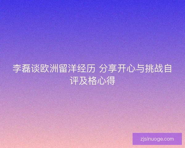 李磊谈欧洲留洋经历 分享开心与挑战自评及格心得 李磊谈欧洲留洋经历 分享开心与挑战自评及格心得
