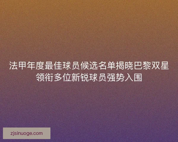 法甲年度最佳球员候选名单揭晓巴黎双星领衔多位新锐球员强势入围 法甲年度最佳球员候选名单揭晓巴黎双星领衔多位新锐球员强势入围