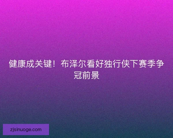 健康成关键！布泽尔看好独行侠下赛季争冠前景