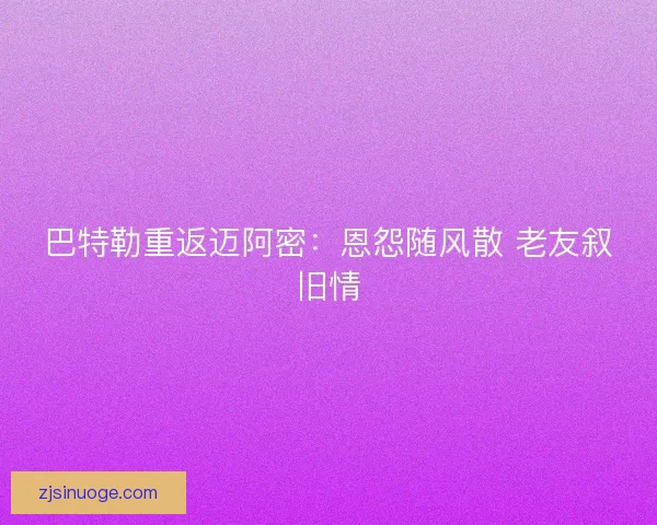 巴特勒重返迈阿密：恩怨随风散 老友叙旧情