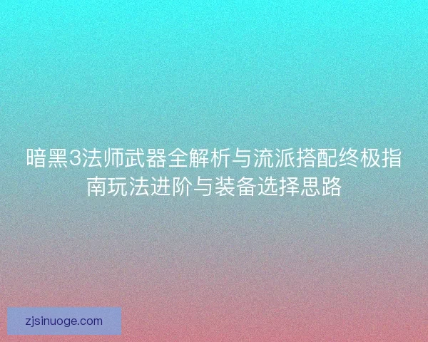 暗黑3法师武器全解析与流派搭配终极指南玩法进阶与装备选择思路