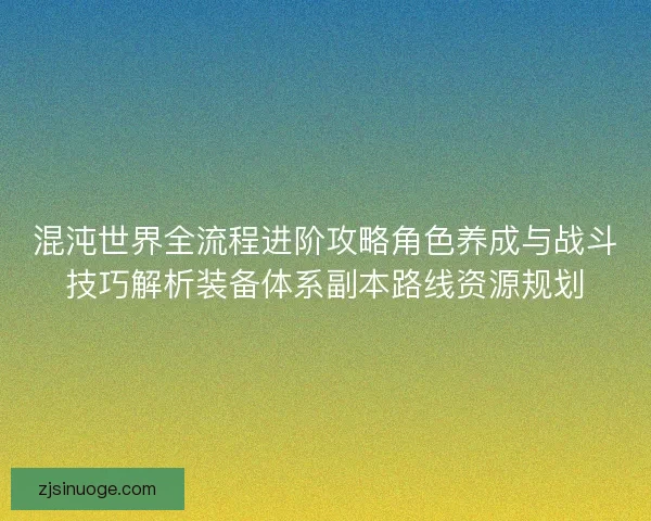 混沌世界全流程进阶攻略角色养成与战斗技巧解析装备体系副本路线资源规划