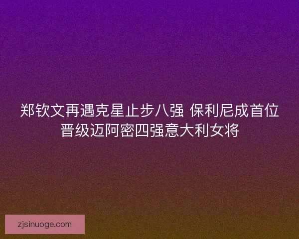 郑钦文再遇克星止步八强 保利尼成首位晋级迈阿密四强意大利女将