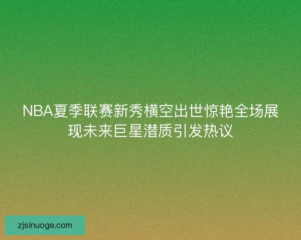 NBA夏季联赛新秀横空出世惊艳全场展现未来巨星潜质引发热议 NBA夏季联赛新秀横空出世惊艳全场展现未来巨星潜质引发热议
